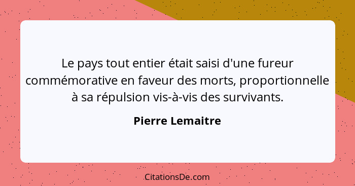 Le pays tout entier était saisi d'une fureur commémorative en faveur des morts, proportionnelle à sa répulsion vis-à-vis des surviva... - Pierre Lemaitre