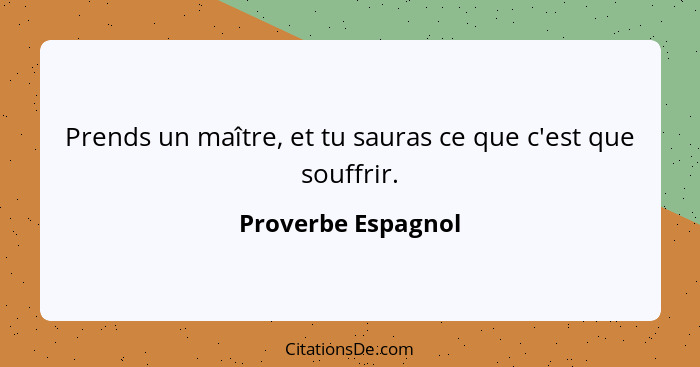 Prends un maître, et tu sauras ce que c'est que souffrir.... - Proverbe Espagnol