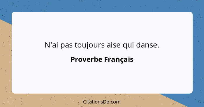 N'ai pas toujours aise qui danse.... - Proverbe Français