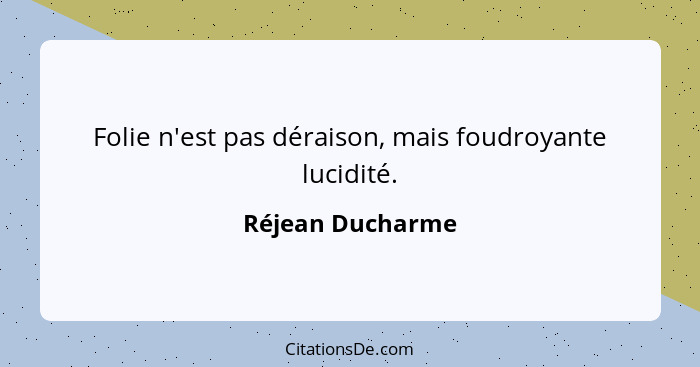 Folie n'est pas déraison, mais foudroyante lucidité.... - Réjean Ducharme