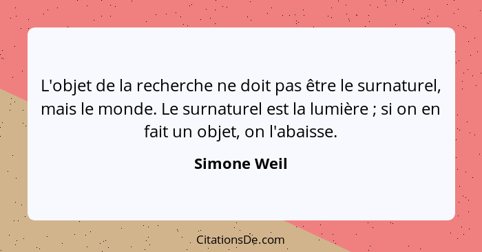 L'objet de la recherche ne doit pas être le surnaturel, mais le monde. Le surnaturel est la lumière ; si on en fait un objet, on l'... - Simone Weil