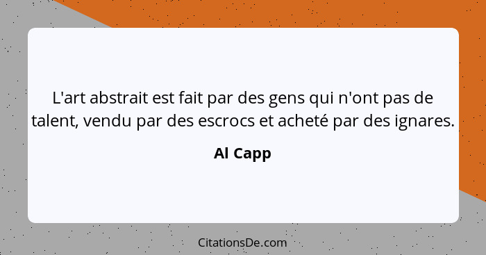 L'art abstrait est fait par des gens qui n'ont pas de talent, vendu par des escrocs et acheté par des ignares.... - Al Capp