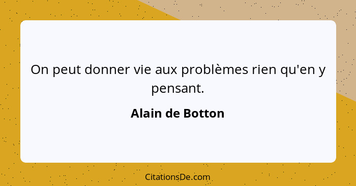 On peut donner vie aux problèmes rien qu'en y pensant.... - Alain de Botton