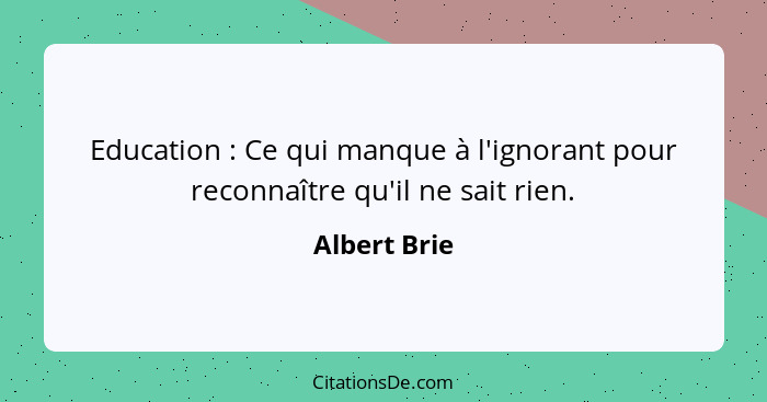 Education : Ce qui manque à l'ignorant pour reconnaître qu'il ne sait rien.... - Albert Brie