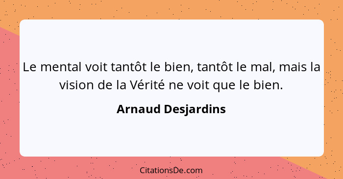 Le mental voit tantôt le bien, tantôt le mal, mais la vision de la Vérité ne voit que le bien.... - Arnaud Desjardins