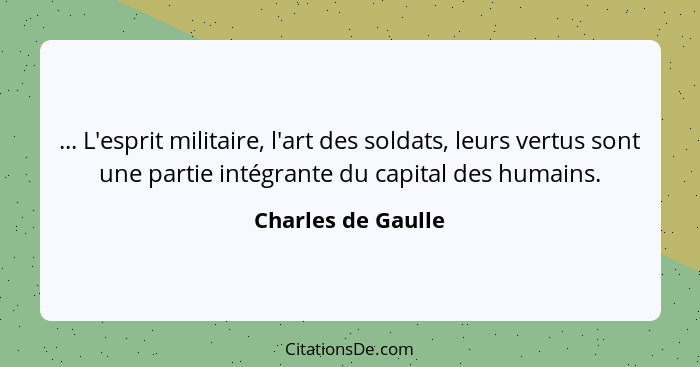 ... L'esprit militaire, l'art des soldats, leurs vertus sont une partie intégrante du capital des humains.... - Charles de Gaulle