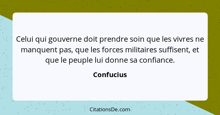 Celui qui gouverne doit prendre soin que les vivres ne manquent pas, que les forces militaires suffisent, et que le peuple lui donne sa co... - Confucius