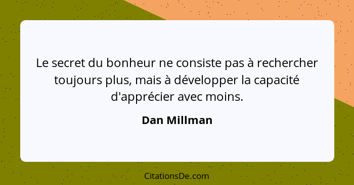 Le secret du bonheur ne consiste pas à rechercher toujours plus, mais à développer la capacité d'apprécier avec moins.... - Dan Millman