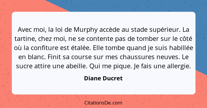 Avec moi, la loi de Murphy accède au stade supérieur. La tartine, chez moi, ne se contente pas de tomber sur le côté où la confiture es... - Diane Ducret