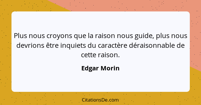 Plus nous croyons que la raison nous guide, plus nous devrions être inquiets du caractère déraisonnable de cette raison.... - Edgar Morin
