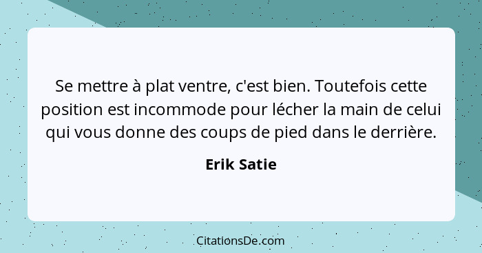 Se mettre à plat ventre, c'est bien. Toutefois cette position est incommode pour lécher la main de celui qui vous donne des coups de pied... - Erik Satie