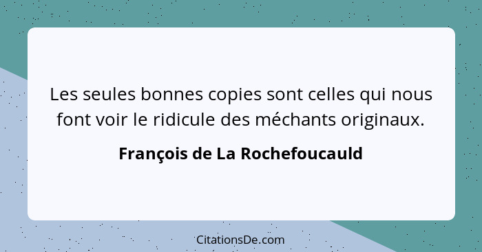 Les seules bonnes copies sont celles qui nous font voir le ridicule des méchants originaux.... - François de La Rochefoucauld