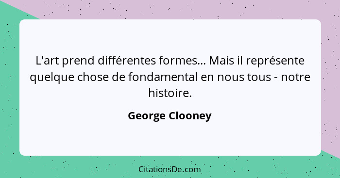 L'art prend différentes formes... Mais il représente quelque chose de fondamental en nous tous - notre histoire.... - George Clooney