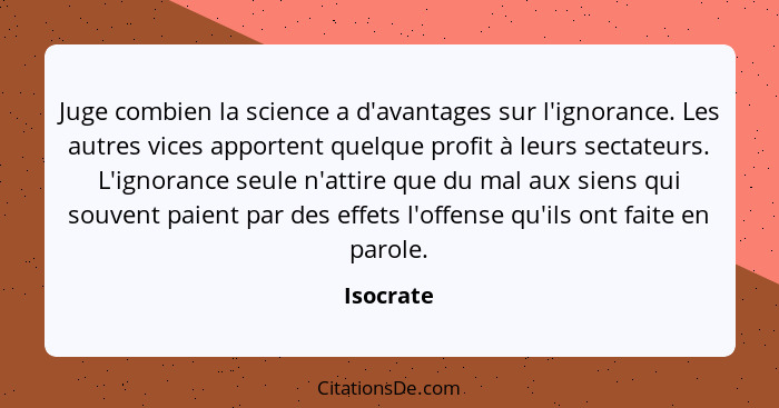 Juge combien la science a d'avantages sur l'ignorance. Les autres vices apportent quelque profit à leurs sectateurs. L'ignorance seule n'at... - Isocrate