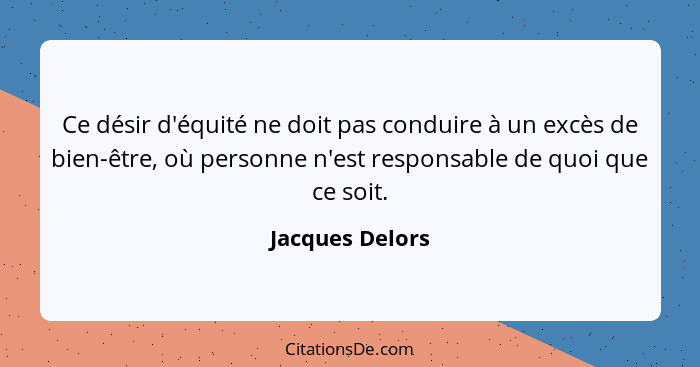 Ce désir d'équité ne doit pas conduire à un excès de bien-être, où personne n'est responsable de quoi que ce soit.... - Jacques Delors