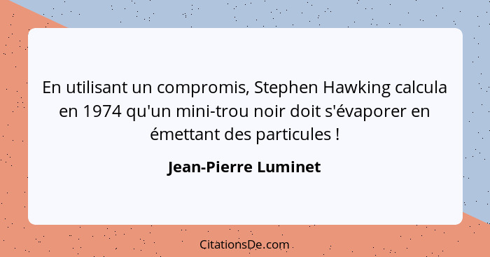 En utilisant un compromis, Stephen Hawking calcula en 1974 qu'un mini-trou noir doit s'évaporer en émettant des particules ... - Jean-Pierre Luminet