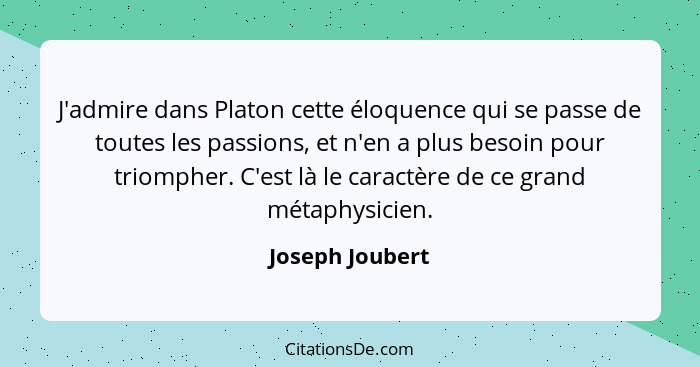 J'admire dans Platon cette éloquence qui se passe de toutes les passions, et n'en a plus besoin pour triompher. C'est là le caractère... - Joseph Joubert