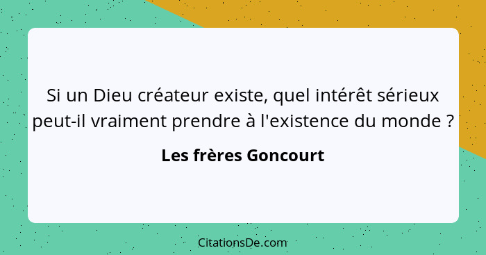 Si un Dieu créateur existe, quel intérêt sérieux peut-il vraiment prendre à l'existence du monde ?... - Les frères Goncourt