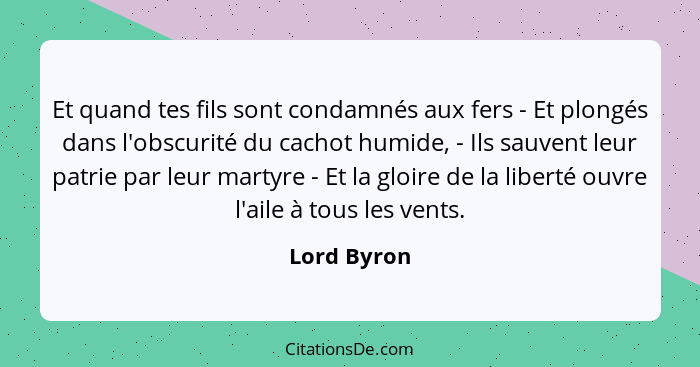 Et quand tes fils sont condamnés aux fers - Et plongés dans l'obscurité du cachot humide, - Ils sauvent leur patrie par leur martyre - Et... - Lord Byron