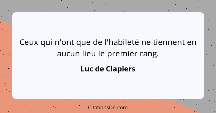 Ceux qui n'ont que de l'habileté ne tiennent en aucun lieu le premier rang.... - Luc de Clapiers