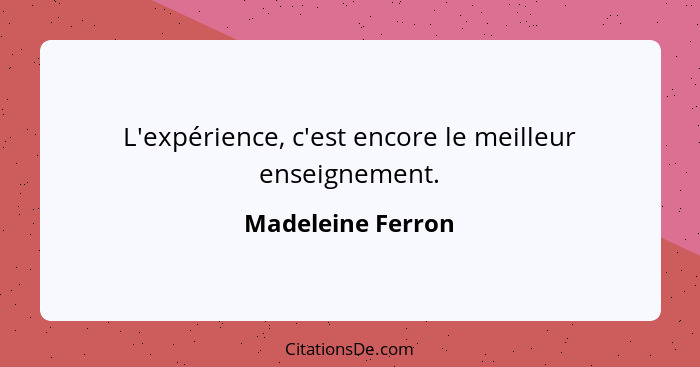 L'expérience, c'est encore le meilleur enseignement.... - Madeleine Ferron