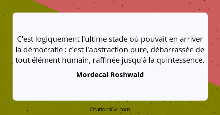 C'est logiquement l'ultime stade où pouvait en arriver la démocratie : c'est l'abstraction pure, débarrassée de tout élément... - Mordecai Roshwald