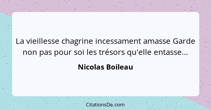 La vieillesse chagrine incessament amasse Garde non pas pour soi les trésors qu'elle entasse...... - Nicolas Boileau