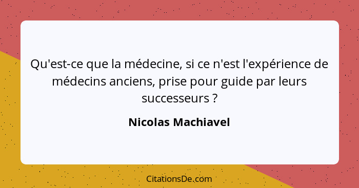 Qu'est-ce que la médecine, si ce n'est l'expérience de médecins anciens, prise pour guide par leurs successeurs ?... - Nicolas Machiavel