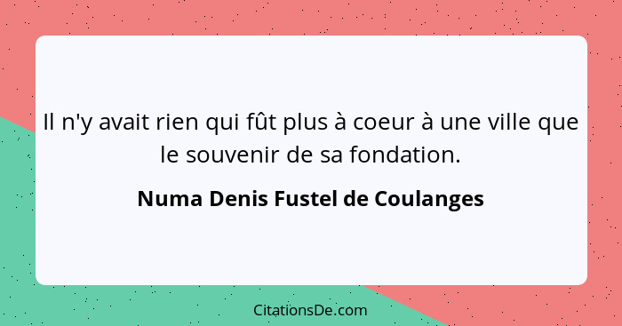 Il n'y avait rien qui fût plus à coeur à une ville que le souvenir de sa fondation.... - Numa Denis Fustel de Coulanges