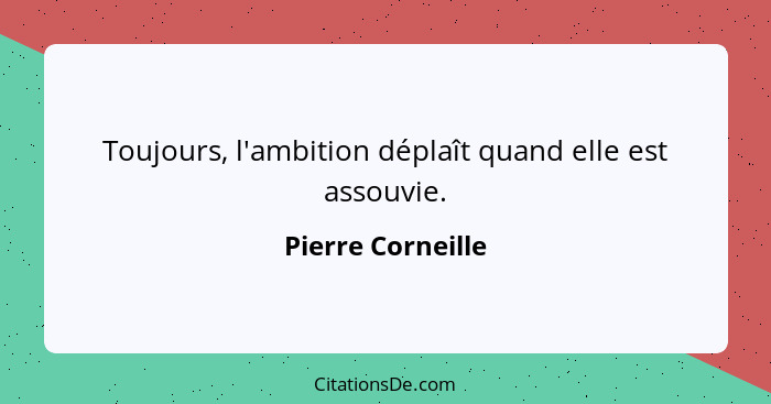 Toujours, l'ambition déplaît quand elle est assouvie.... - Pierre Corneille