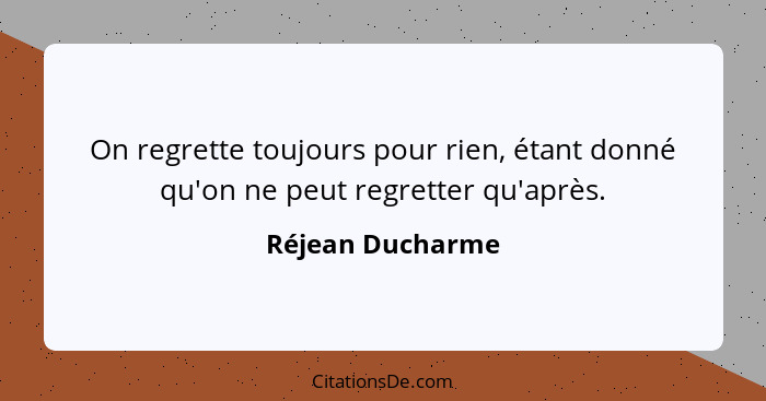 On regrette toujours pour rien, étant donné qu'on ne peut regretter qu'après.... - Réjean Ducharme