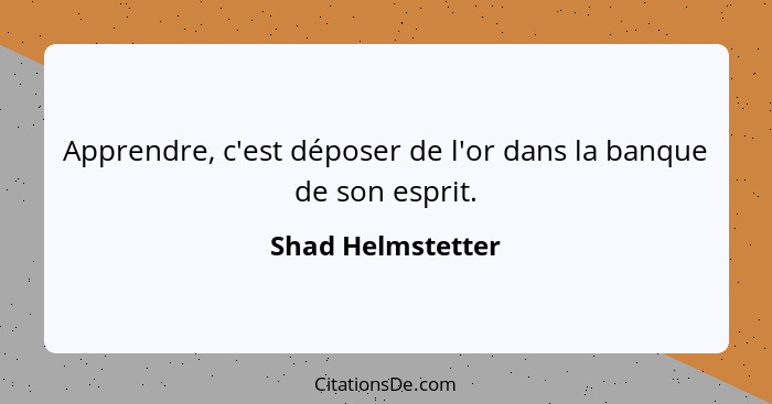 Apprendre, c'est déposer de l'or dans la banque de son esprit.... - Shad Helmstetter