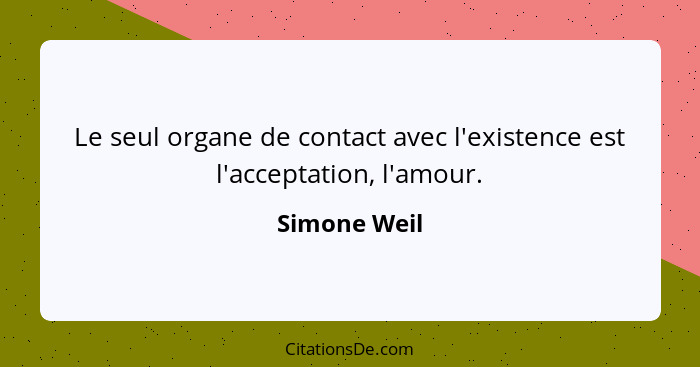 Le seul organe de contact avec l'existence est l'acceptation, l'amour.... - Simone Weil