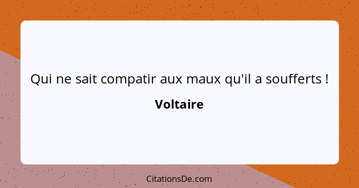 Qui ne sait compatir aux maux qu'il a soufferts !... - Voltaire