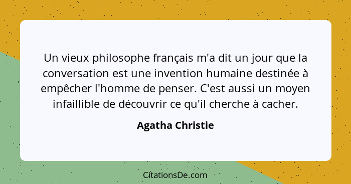 Un vieux philosophe français m'a dit un jour que la conversation est une invention humaine destinée à empêcher l'homme de penser. C'... - Agatha Christie