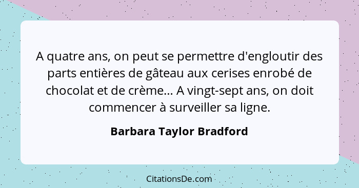 A quatre ans, on peut se permettre d'engloutir des parts entières de gâteau aux cerises enrobé de chocolat et de crème… A vi... - Barbara Taylor Bradford