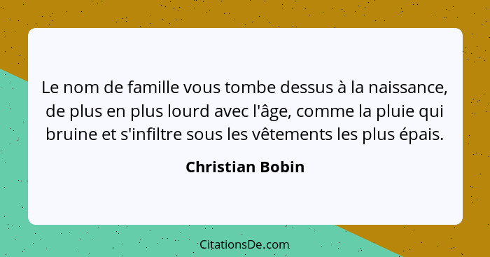 Le nom de famille vous tombe dessus à la naissance, de plus en plus lourd avec l'âge, comme la pluie qui bruine et s'infiltre sous l... - Christian Bobin