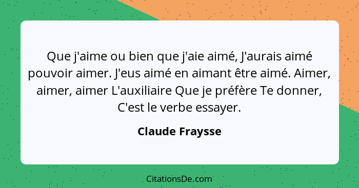 Que j'aime ou bien que j'aie aimé, J'aurais aimé pouvoir aimer. J'eus aimé en aimant être aimé. Aimer, aimer, aimer L'auxiliaire Que... - Claude Fraysse