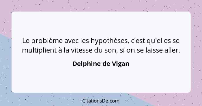 Le problème avec les hypothèses, c'est qu'elles se multiplient à la vitesse du son, si on se laisse aller.... - Delphine de Vigan