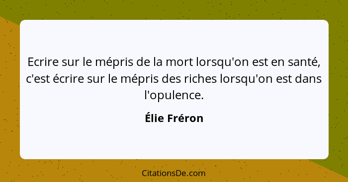 Ecrire sur le mépris de la mort lorsqu'on est en santé, c'est écrire sur le mépris des riches lorsqu'on est dans l'opulence.... - Élie Fréron