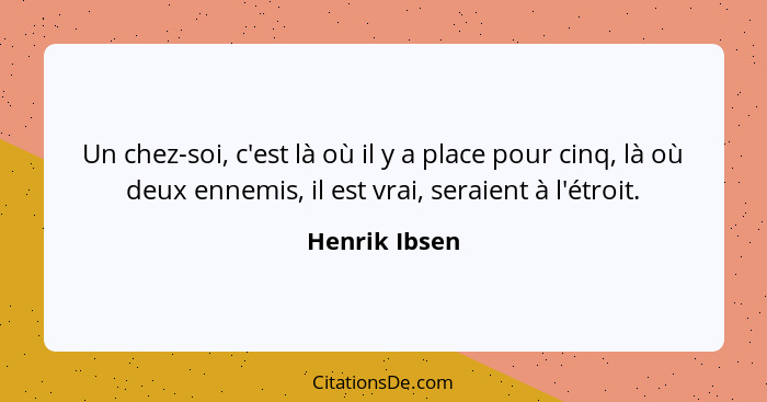 Un chez-soi, c'est là où il y a place pour cinq, là où deux ennemis, il est vrai, seraient à l'étroit.... - Henrik Ibsen