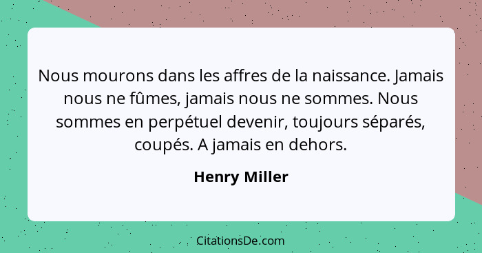 Nous mourons dans les affres de la naissance. Jamais nous ne fûmes, jamais nous ne sommes. Nous sommes en perpétuel devenir, toujours s... - Henry Miller