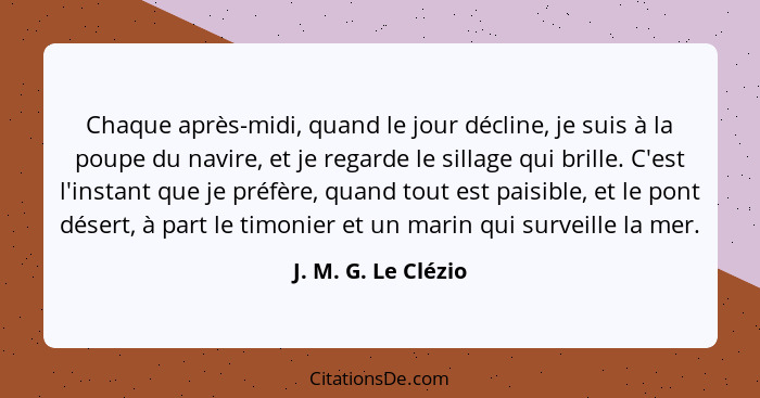 Chaque après-midi, quand le jour décline, je suis à la poupe du navire, et je regarde le sillage qui brille. C'est l'instant que... - J. M. G. Le Clézio