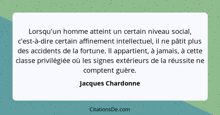 Lorsqu'un homme atteint un certain niveau social, c'est-à-dire certain affinement intellectuel, il ne pâtit plus des accidents de... - Jacques Chardonne