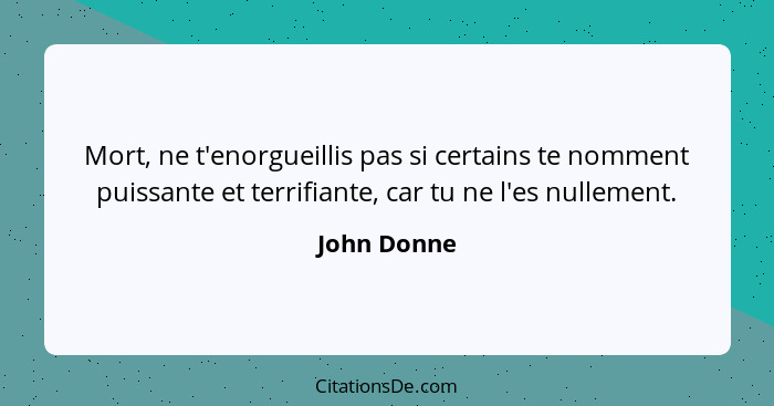 Mort, ne t'enorgueillis pas si certains te nomment puissante et terrifiante, car tu ne l'es nullement.... - John Donne