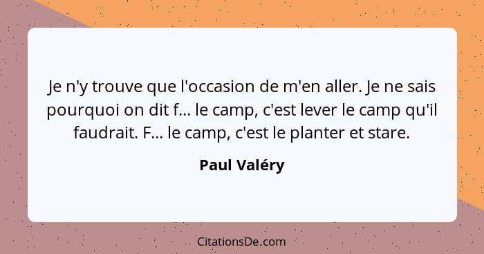 Je n'y trouve que l'occasion de m'en aller. Je ne sais pourquoi on dit f... le camp, c'est lever le camp qu'il faudrait. F... le camp, c... - Paul Valéry