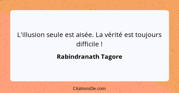 L'illusion seule est aisée. La vérité est toujours difficile !... - Rabindranath Tagore