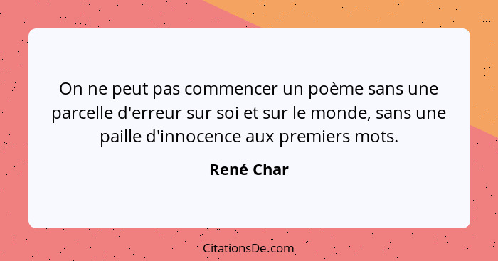 On ne peut pas commencer un poème sans une parcelle d'erreur sur soi et sur le monde, sans une paille d'innocence aux premiers mots.... - René Char