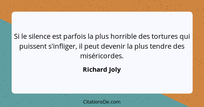 Si le silence est parfois la plus horrible des tortures qui puissent s'infliger, il peut devenir la plus tendre des miséricordes.... - Richard Joly