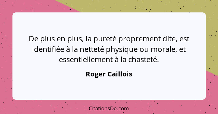 De plus en plus, la pureté proprement dite, est identifiée à la netteté physique ou morale, et essentiellement à la chasteté.... - Roger Caillois
